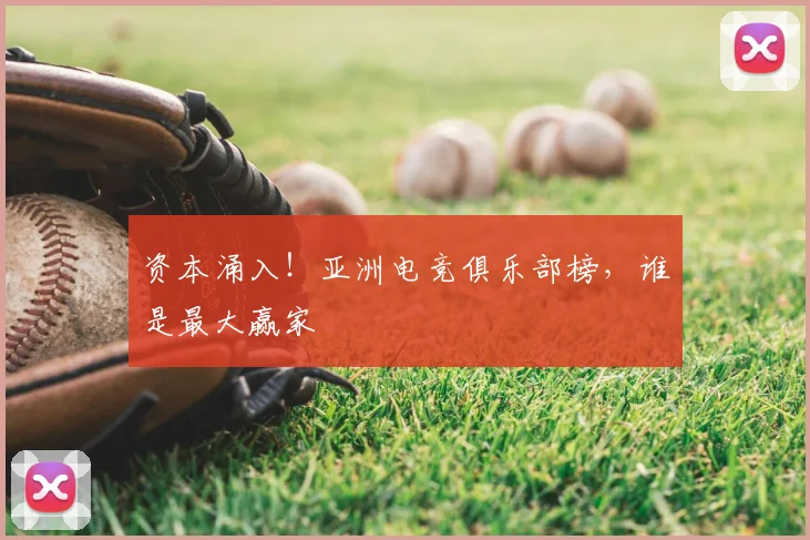 资本涌入！亚洲电竞俱乐部榜，谁是最大赢家