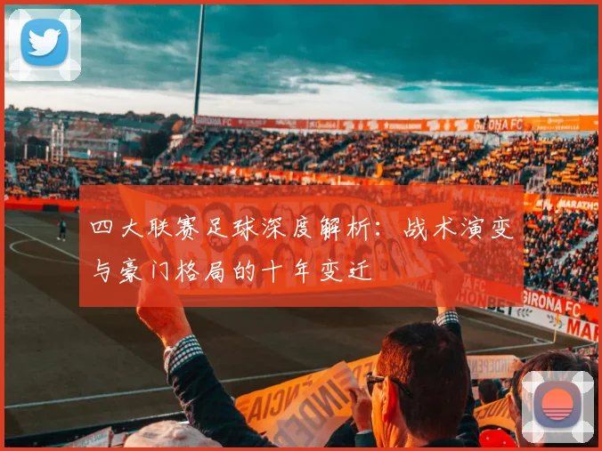 四大联赛足球深度解析：战术演变与豪门格局的十年变迁