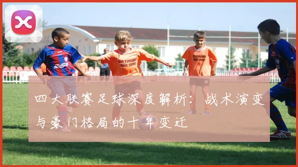 四大联赛足球深度解析：战术演变与豪门格局的十年变迁