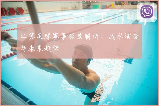 江苏足球赛事深度解析：战术演变与未来趋势
