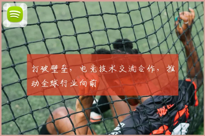 打破壁垒，电竞技术交流合作，推动全球行业向前