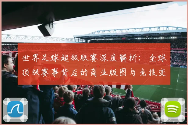 世界足球超级联赛深度解析：全球顶级赛事背后的商业版图与竞技变革