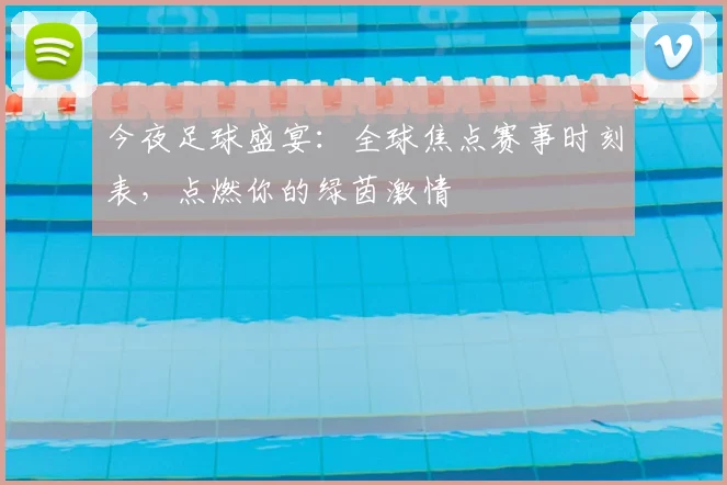 今夜足球盛宴：全球焦点赛事时刻表，点燃你的绿茵激情