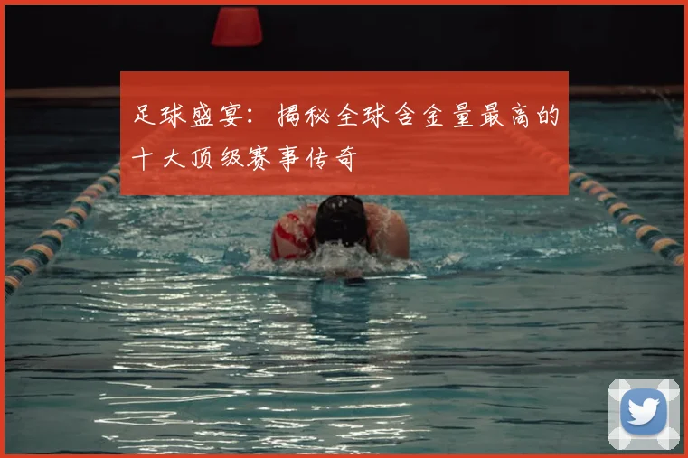 足球盛宴：揭秘全球含金量最高的十大顶级赛事传奇
