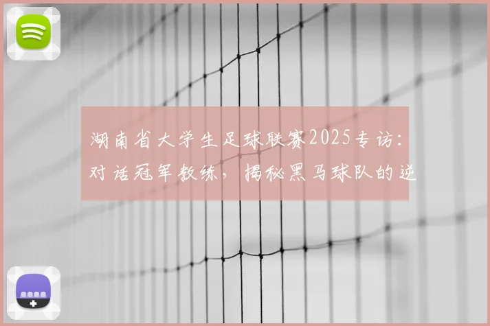 湖南省大学生足球联赛2025专访：对话冠军教练，揭秘黑马球队的逆袭之路