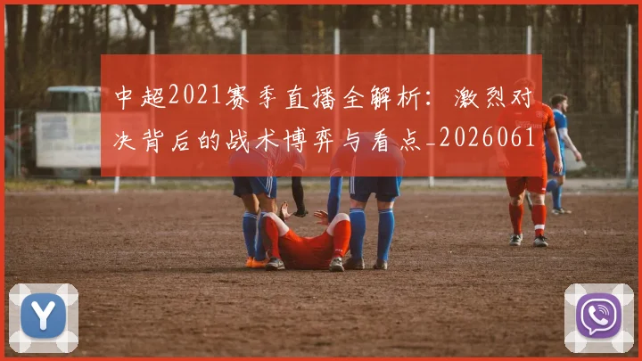 中超2021赛季直播全解析：激烈对决背后的战术博弈与看点_20260610190333
