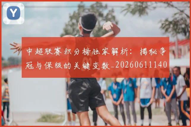 中超联赛积分榜独家解析：揭秘争冠与保级的关键变数_20260611140849