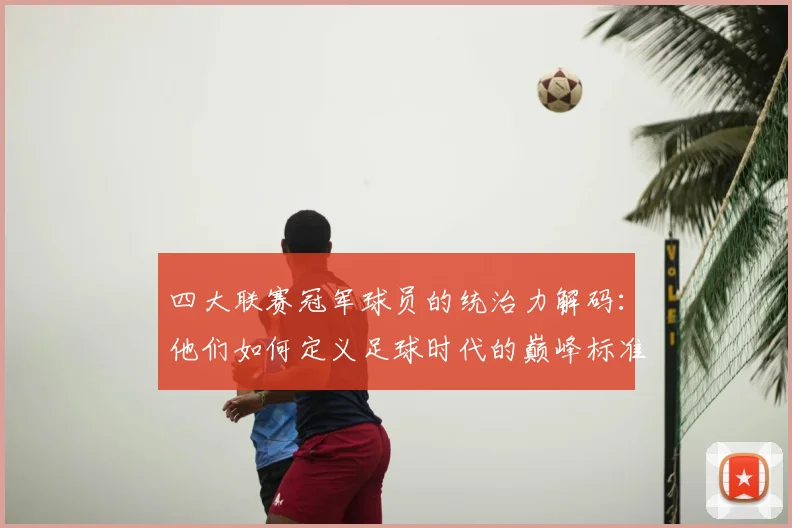 四大联赛冠军球员的统治力解码：他们如何定义足球时代的巅峰标准