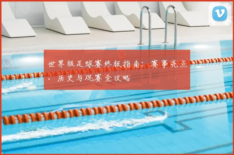 世界级足球赛终极指南：赛事亮点、历史与观赛全攻略