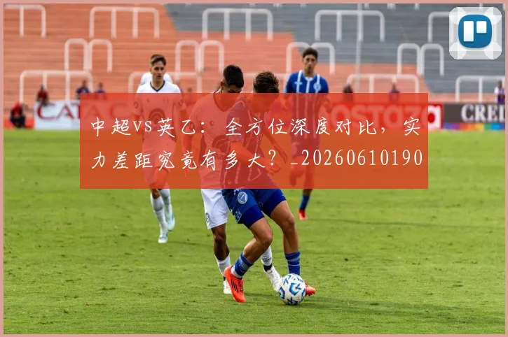 中超vs英乙：全方位深度对比，实力差距究竟有多大？_20260610190336