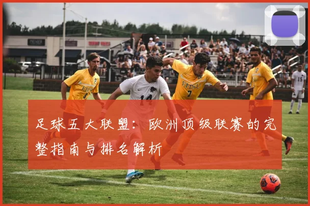 足球五大联盟：欧洲顶级联赛的完整指南与排名解析