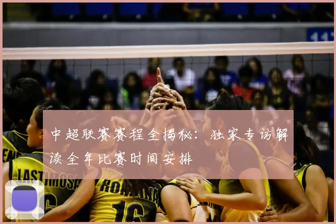中超联赛赛程全揭秘：独家专访解读全年比赛时间安排