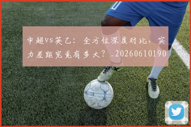 中超vs英乙：全方位深度对比，实力差距究竟有多大？_20260610190336